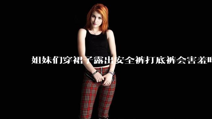 姐妹们穿裙子露出安全裤打底裤会害羞吗?